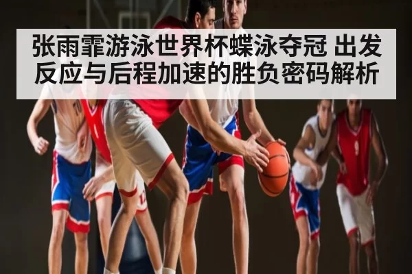 张雨霏游泳世界杯蝶泳夺冠 出发反应与后程加速的胜负密码解析